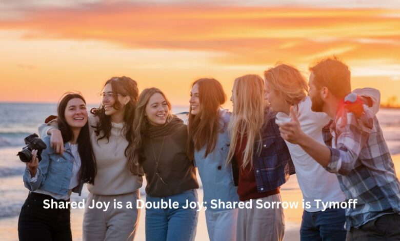 Shared Joy is a Double Joy; Shared Sorrow is Tymoff